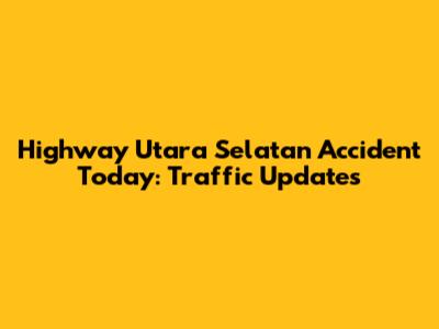 Highway Utara Selatan Accident Today: Traffic Updates