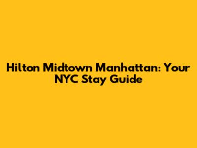 Hilton Midtown Manhattan: Your NYC Stay Guide