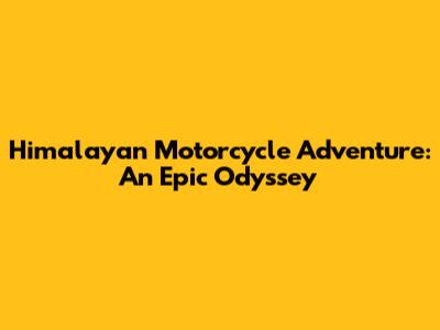 Himalayan Motorcycle Adventure: An Epic Odyssey