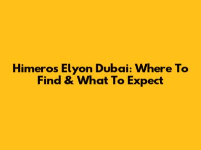 Himeros Elyon Dubai: Where To Find & What To Expect