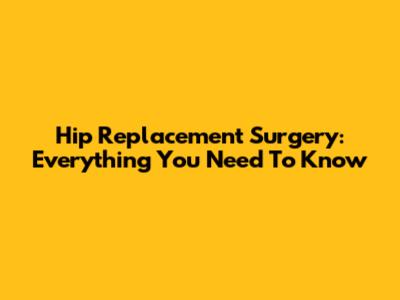 Hip Replacement Surgery: Everything You Need To Know
