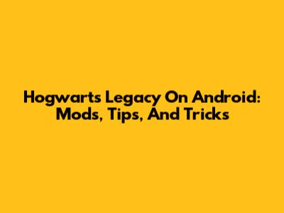 Hogwarts Legacy On Android: Mods, Tips, And Tricks