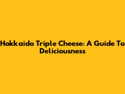 Hokkaido Triple Cheese: A Guide To Deliciousness