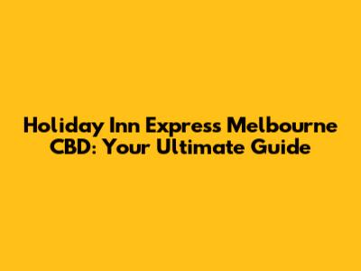 Holiday Inn Express Melbourne CBD: Your Ultimate Guide