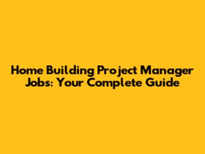 Home Building Project Manager Jobs: Your Complete Guide