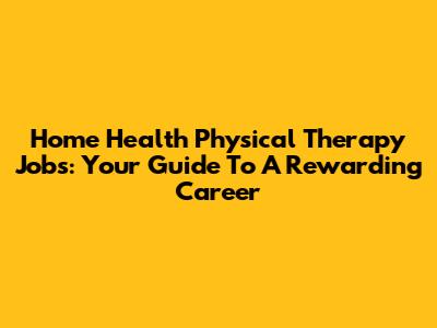 Home Health Physical Therapy Jobs: Your Guide To A Rewarding Career