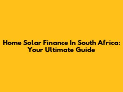 Home Solar Finance In South Africa: Your Ultimate Guide