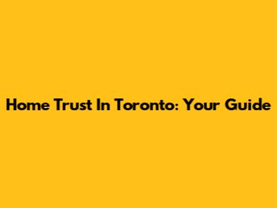 Home Trust In Toronto: Your Guide