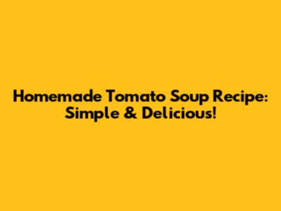 Homemade Tomato Soup Recipe: Simple & Delicious!