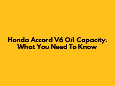 Honda Accord V6 Oil Capacity: What You Need To Know