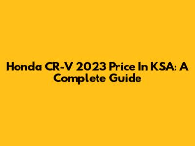 Honda CR-V 2023 Price In KSA: A Complete Guide