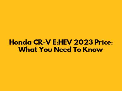 Honda CR-V E:HEV 2023 Price: What You Need To Know