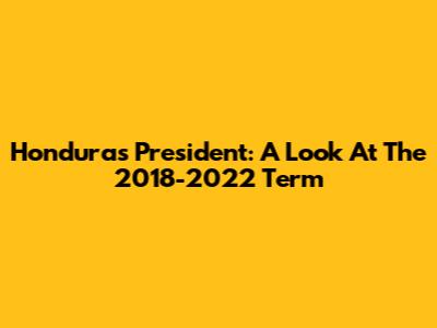 Honduras' President: A Look At The 2018-2022 Term