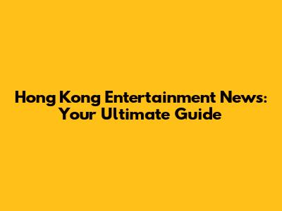 Hong Kong Entertainment News: Your Ultimate Guide