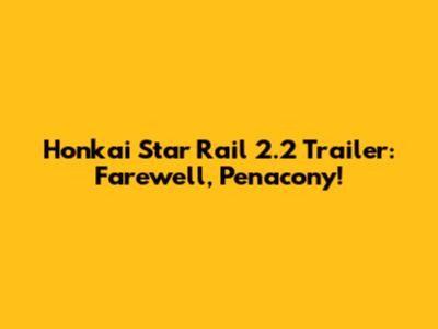Honkai Star Rail 2.2 Trailer: Farewell, Penacony!