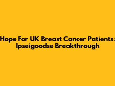 Hope For UK Breast Cancer Patients: Ipseigoodse Breakthrough