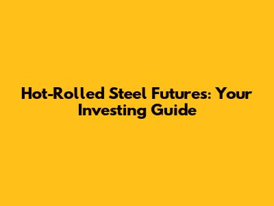 Hot-Rolled Steel Futures: Your Investing Guide