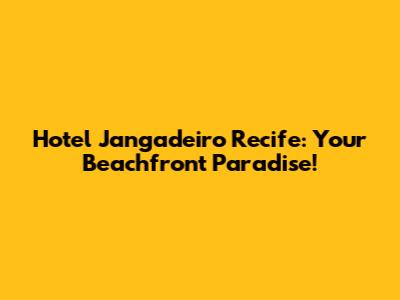 Hotel Jangadeiro Recife: Your Beachfront Paradise!