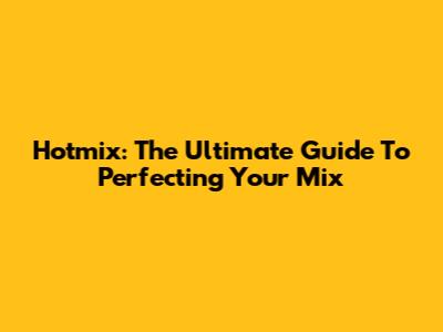 Hotmix: The Ultimate Guide To Perfecting Your Mix
