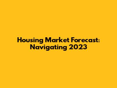 Housing Market Forecast: Navigating 2023
