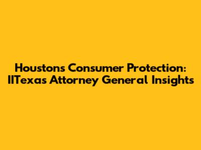 Houston's Consumer Protection: IITexas Attorney General Insights