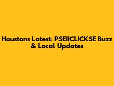 Houston's Latest: PSEIICLICKSE Buzz & Local Updates