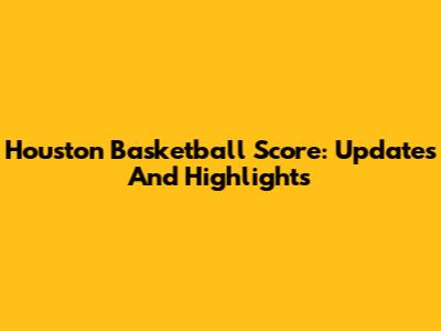 Houston Basketball Score: Updates And Highlights