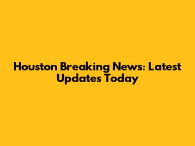 Houston Breaking News: Latest Updates Today