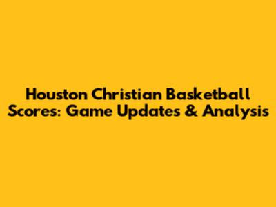 Houston Christian Basketball Scores: Game Updates & Analysis