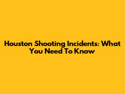 Houston Shooting Incidents: What You Need To Know