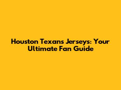 Houston Texans Jerseys: Your Ultimate Fan Guide