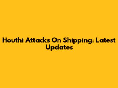 Houthi Attacks On Shipping: Latest Updates