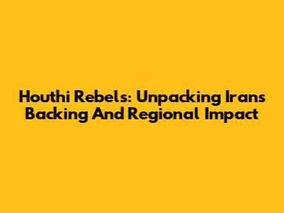 Houthi Rebels: Unpacking Iran's Backing And Regional Impact