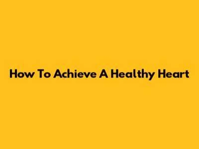 How To Achieve A Healthy Heart