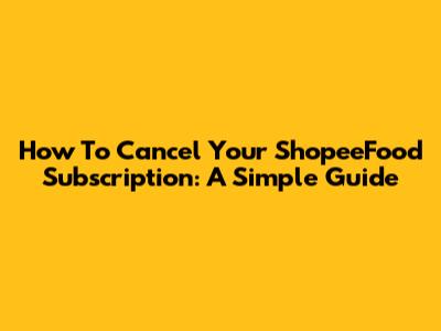 How To Cancel Your ShopeeFood Subscription: A Simple Guide