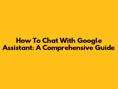 How To Chat With Google Assistant: A Comprehensive Guide