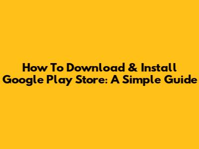 How To Download & Install Google Play Store: A Simple Guide