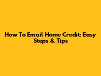 How To Email Home Credit: Easy Steps & Tips