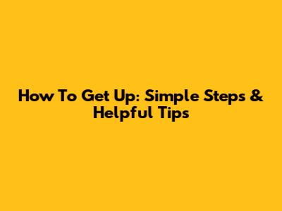 How To Get Up: Simple Steps & Helpful Tips