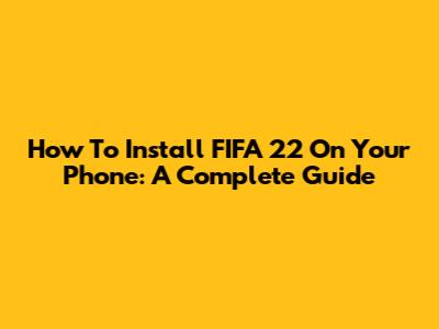 How To Install FIFA 22 On Your Phone: A Complete Guide
