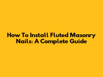 How To Install Fluted Masonry Nails: A Complete Guide