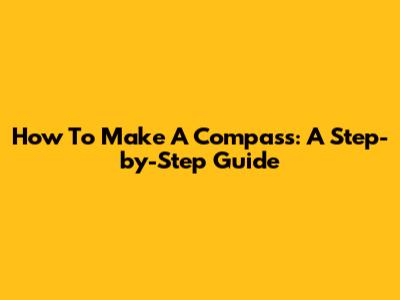 How To Make A Compass: A Step-by-Step Guide
