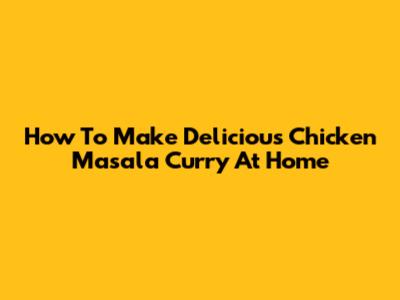 How To Make Delicious Chicken Masala Curry At Home