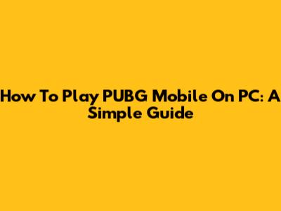 How To Play PUBG Mobile On PC: A Simple Guide