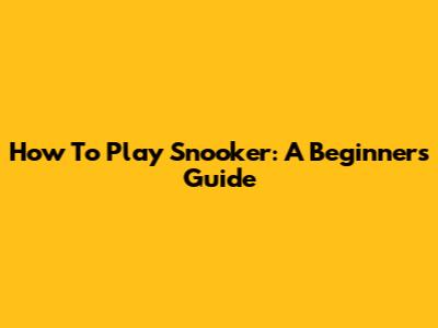 How To Play Snooker: A Beginner's Guide