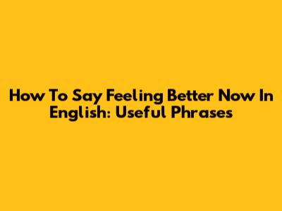 How To Say "Feeling Better Now" In English: Useful Phrases