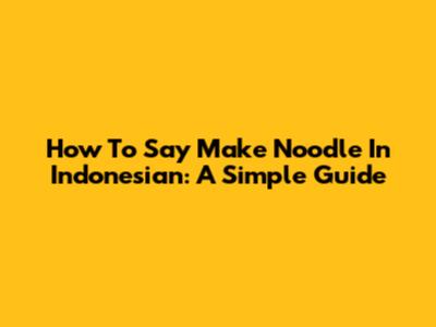 How To Say "Make Noodle" In Indonesian: A Simple Guide