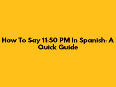 How To Say 11:50 PM In Spanish: A Quick Guide