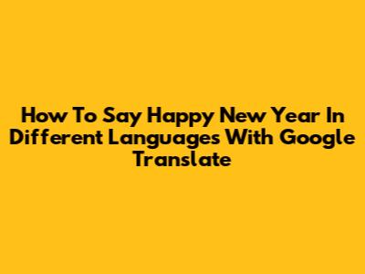 How To Say Happy New Year In Different Languages With Google Translate