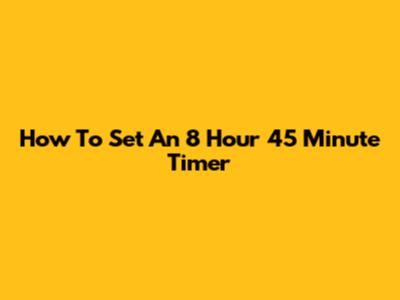 How To Set An 8 Hour 45 Minute Timer